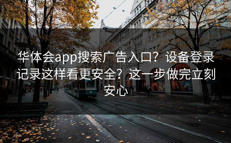 华体会app搜索广告入口?设备登录记录这样看更安全?这一步做完立刻安心 华体会app搜索广告入口?设备登录记录这样看更安全?这一步做完立刻安心