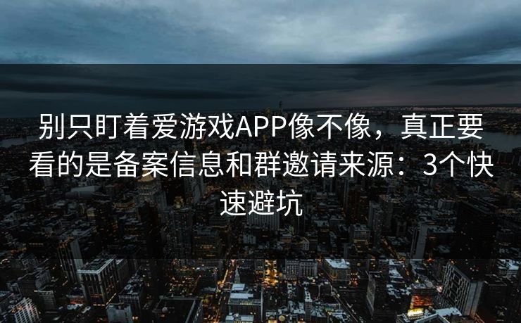 别只盯着爱游戏APP像不像，真正要看的是备案信息和群邀请来源：3个快速避坑