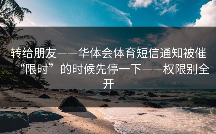转给朋友——华体会体育短信通知被催“限时”的时候先停一下——权限别全开
