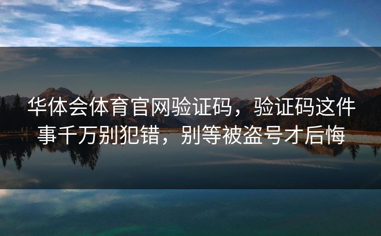 华体会体育官网验证码,验证码这件事千万别犯错,别等被盗号才后悔 华体会体育官网验证码,验证码这件事千万别犯错,别等被盗号才后悔