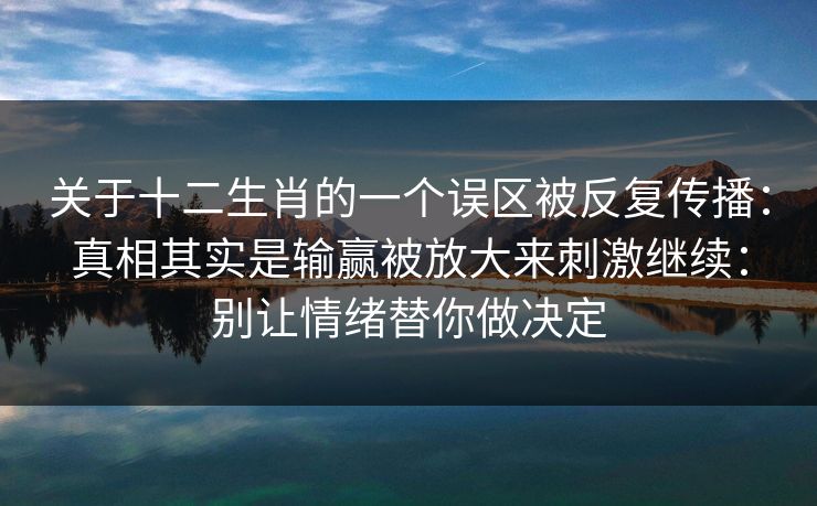 关于十二生肖的一个误区被反复传播：真相其实是输赢被放大来刺激继续：别让情绪替你做决定