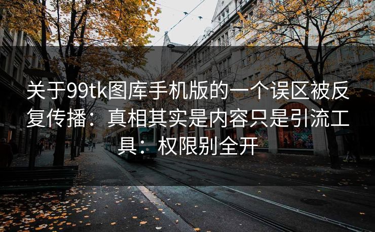关于99tk图库手机版的一个误区被反复传播：真相其实是内容只是引流工具：权限别全开