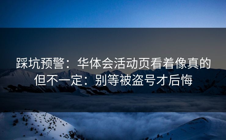 踩坑预警：华体会活动页看着像真的但不一定：别等被盗号才后悔