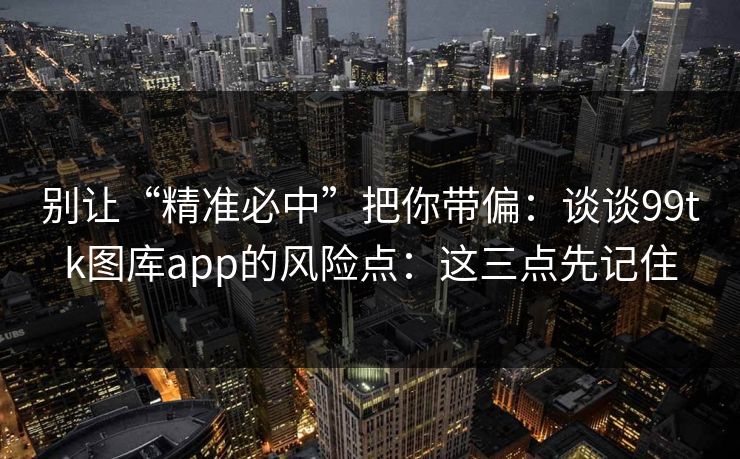 别让“精准必中”把你带偏：谈谈99tk图库app的风险点：这三点先记住