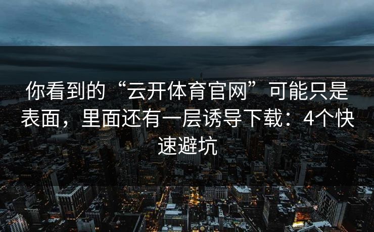 你看到的“云开体育官网”可能只是表面，里面还有一层诱导下载：4个快速避坑