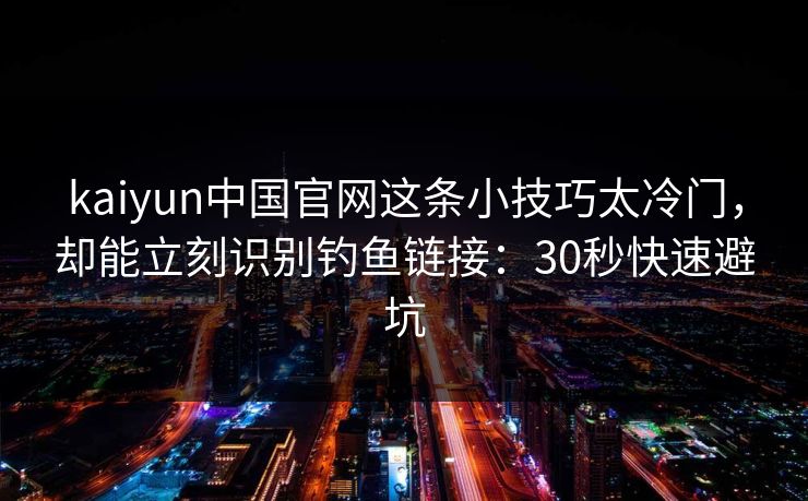 kaiyun中国官网这条小技巧太冷门，却能立刻识别钓鱼链接：30秒快速避坑