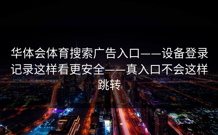 华体会体育搜索广告入口——设备登录记录这样看更安全——真入口不会这样跳转