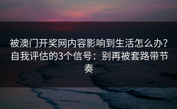 被澳门开奖网内容影响到生活怎么办?自我评估的3个信号:别再被套路带节奏 被澳门开奖网内容影响到生活怎么办?自我评估的3个信号:别再被套路带节奏