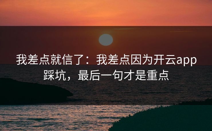 我差点就信了：我差点因为开云app踩坑，最后一句才是重点