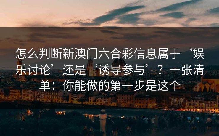 怎么判断新澳门六合彩信息属于‘娱乐讨论’还是‘诱导参与’？一张清单：你能做的第一步是这个