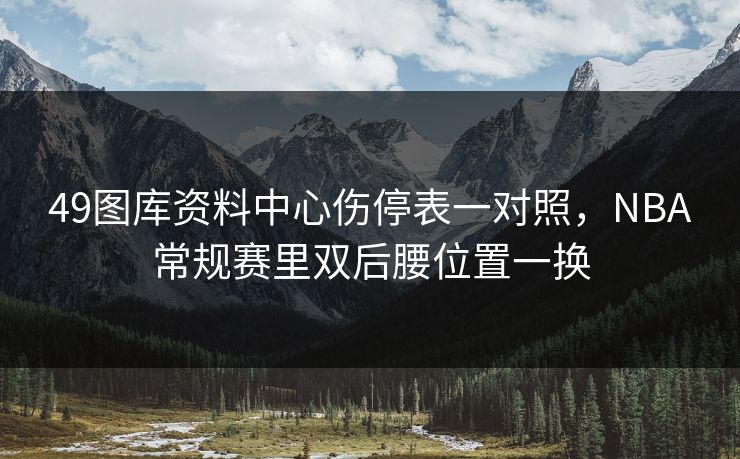 49图库资料中心伤停表一对照，NBA常规赛里双后腰位置一换