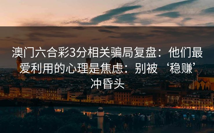澳门六合彩3分相关骗局复盘：他们最爱利用的心理是焦虑：别被‘稳赚’冲昏头