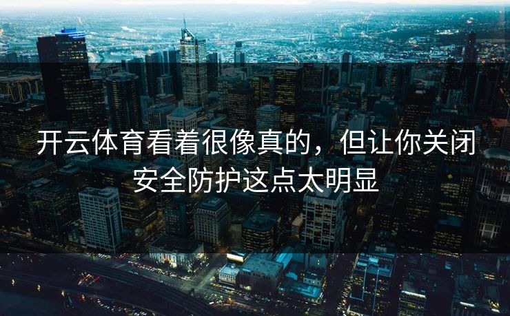 开云体育看着很像真的，但让你关闭安全防护这点太明显