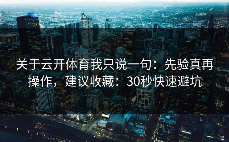 关于云开体育我只说一句：先验真再操作，建议收藏：30秒快速避坑