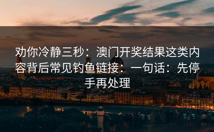 劝你冷静三秒：澳门开奖结果这类内容背后常见钓鱼链接：一句话：先停手再处理