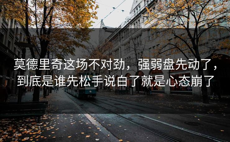 莫德里奇这场不对劲，强弱盘先动了，到底是谁先松手说白了就是心态崩了
