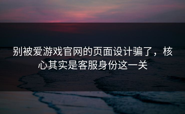 别被爱游戏官网的页面设计骗了，核心其实是客服身份这一关