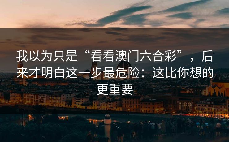 我以为只是“看看澳门六合彩”，后来才明白这一步最危险：这比你想的更重要