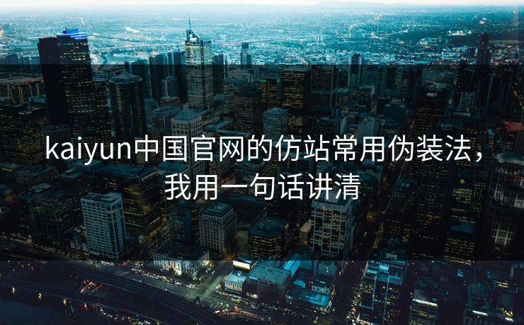 kaiyun中国官网的仿站常用伪装法，我用一句话讲清