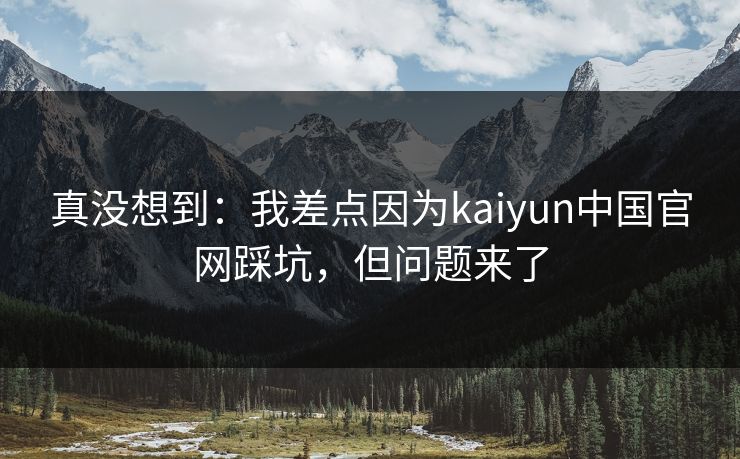 真没想到：我差点因为kaiyun中国官网踩坑，但问题来了