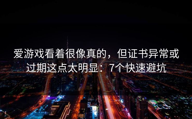 爱游戏看着很像真的，但证书异常或过期这点太明显：7个快速避坑