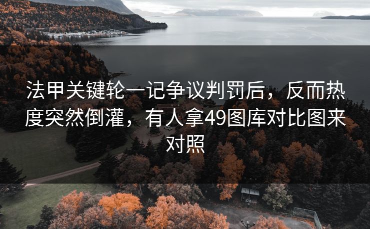 法甲关键轮一记争议判罚后，反而热度突然倒灌，有人拿49图库对比图来对照