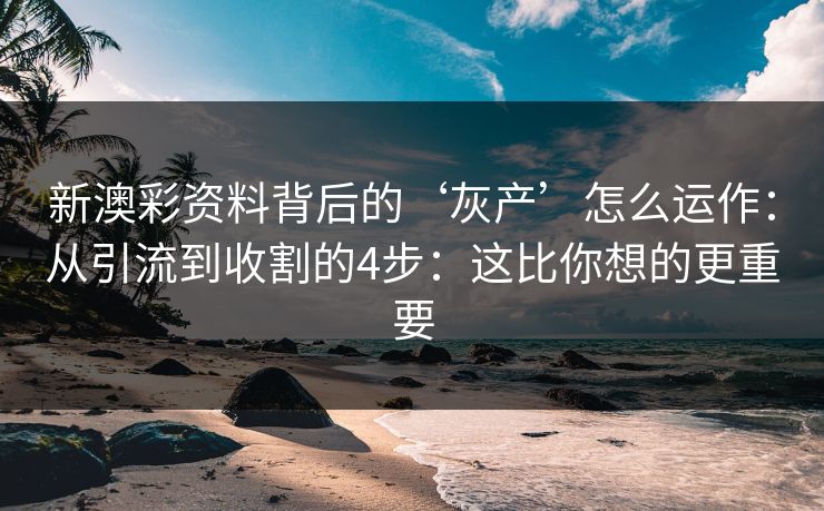 新澳彩资料背后的‘灰产’怎么运作:从引流到收割的4步:这比你想的更重要 新澳彩资料背后的‘灰产’怎么运作:从引流到收割的4步:这比你想的更重要