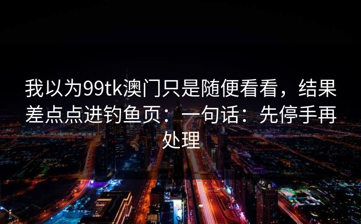 我以为99tk澳门只是随便看看，结果差点点进钓鱼页：一句话：先停手再处理
