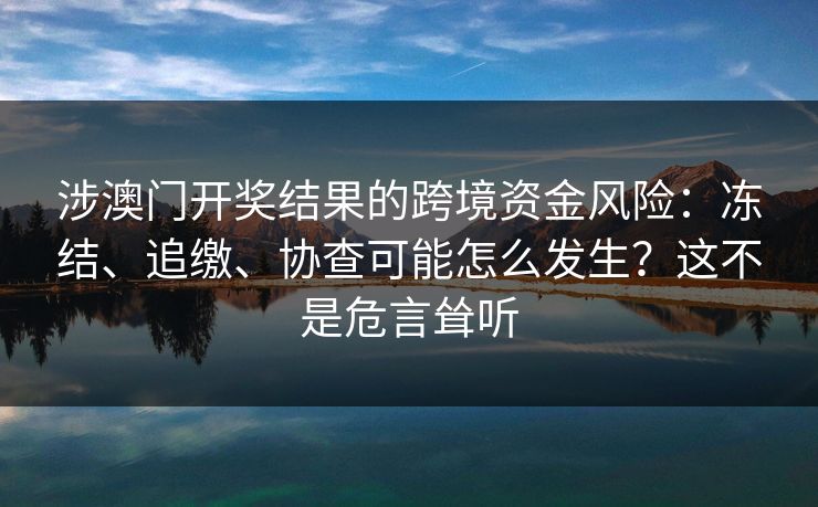 涉澳门开奖结果的跨境资金风险:冻结、追缴、协查可能怎么发生?这不是危言耸听 涉澳门开奖结果的跨境资金风险:冻结、追缴、协查可能怎么发生?这不是危言耸听
