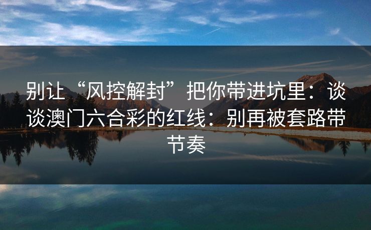 别让“风控解封”把你带进坑里：谈谈澳门六合彩的红线：别再被套路带节奏