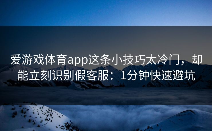 爱游戏体育app这条小技巧太冷门，却能立刻识别假客服：1分钟快速避坑
