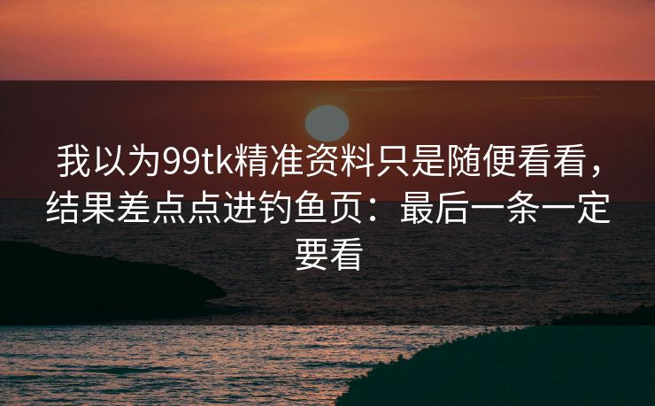 我以为99tk精准资料只是随便看看，结果差点点进钓鱼页：最后一条一定要看