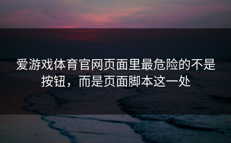 爱游戏体育官网页面里最危险的不是按钮，而是页面脚本这一处