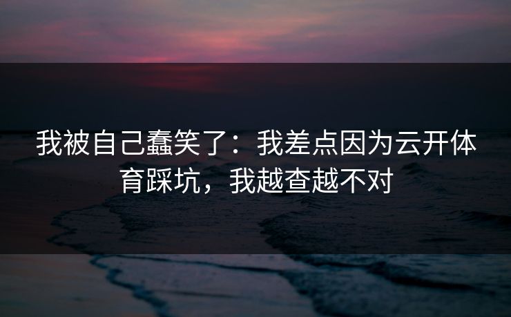 我被自己蠢笑了：我差点因为云开体育踩坑，我越查越不对