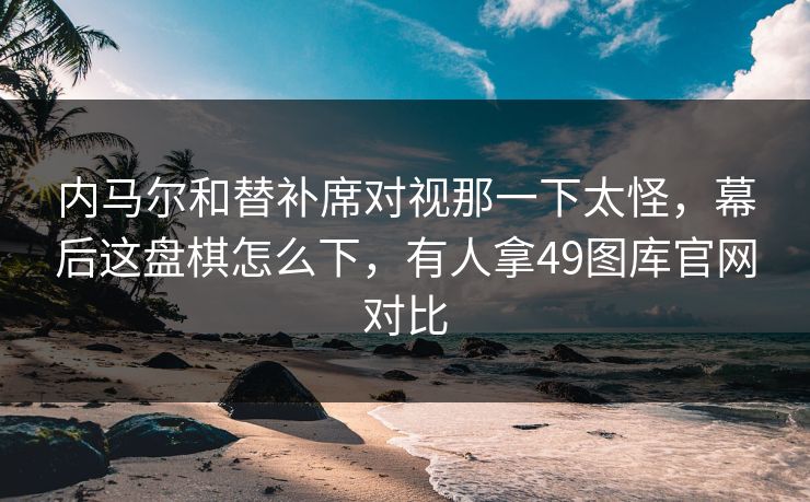 内马尔和替补席对视那一下太怪，幕后这盘棋怎么下，有人拿49图库官网对比