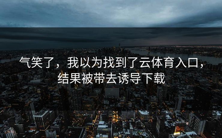 气笑了，我以为找到了云体育入口，结果被带去诱导下载