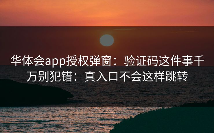华体会app授权弹窗：验证码这件事千万别犯错：真入口不会这样跳转