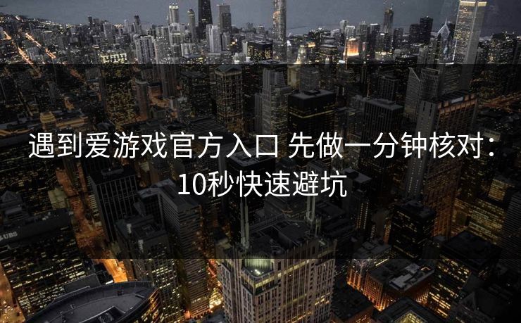 遇到爱游戏官方入口 先做一分钟核对：10秒快速避坑