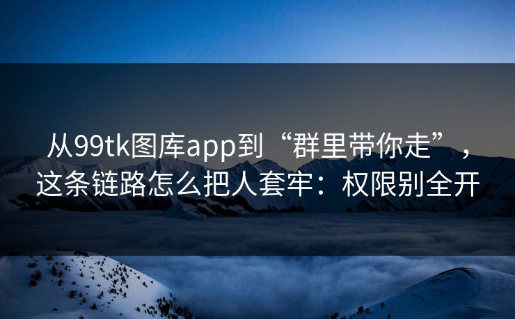 从99tk图库app到“群里带你走”，这条链路怎么把人套牢：权限别全开