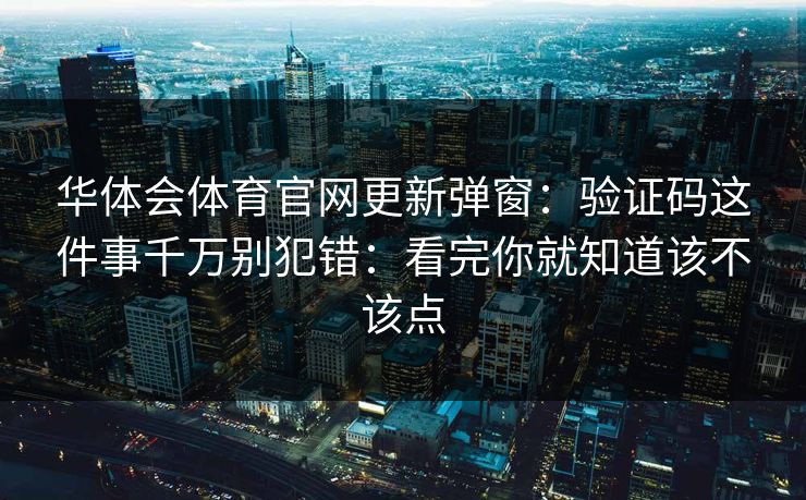 华体会体育官网更新弹窗：验证码这件事千万别犯错：看完你就知道该不该点