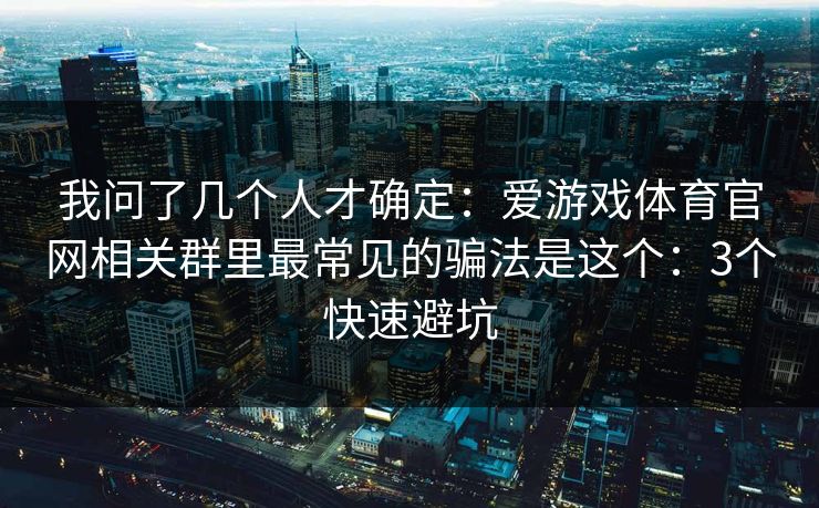 我问了几个人才确定：爱游戏体育官网相关群里最常见的骗法是这个：3个快速避坑