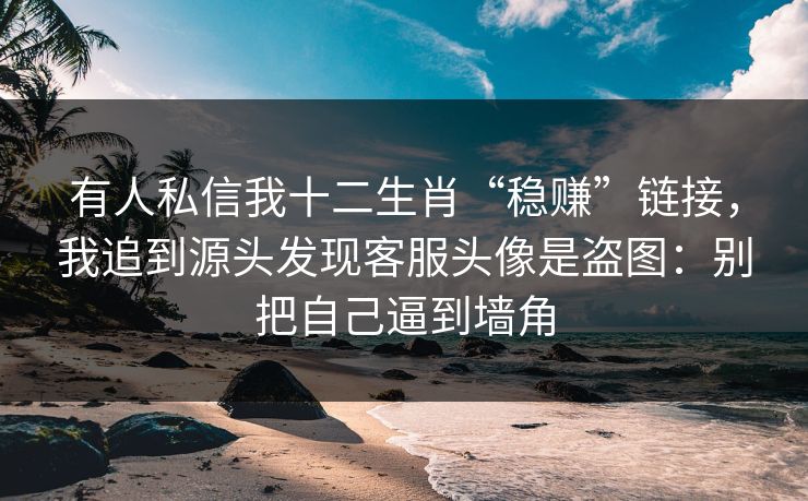 有人私信我十二生肖“稳赚”链接，我追到源头发现客服头像是盗图：别把自己逼到墙角