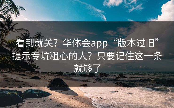 看到就关？华体会app“版本过旧”提示专坑粗心的人？只要记住这一条就够了