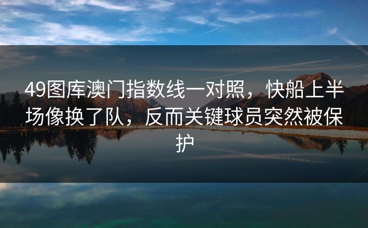 49图库澳门指数线一对照，快船上半场像换了队，反而关键球员突然被保护