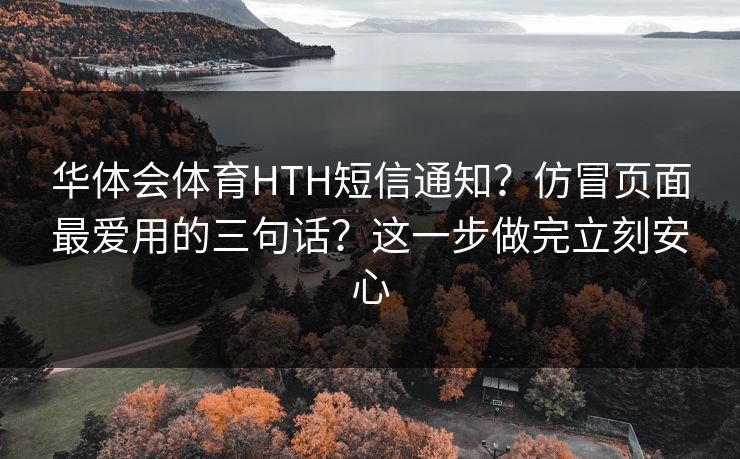 华体会体育HTH短信通知？仿冒页面最爱用的三句话？这一步做完立刻安心
