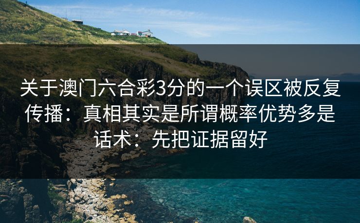 关于澳门六合彩3分的一个误区被反复传播：真相其实是所谓概率优势多是话术：先把证据留好