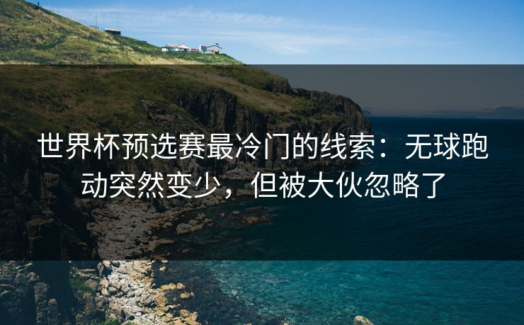 世界杯预选赛最冷门的线索：无球跑动突然变少，但被大伙忽略了