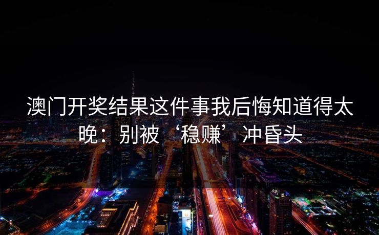 澳门开奖结果这件事我后悔知道得太晚：别被‘稳赚’冲昏头