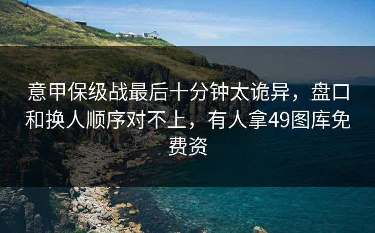 意甲保级战最后十分钟太诡异，盘口和换人顺序对不上，有人拿49图库免费资