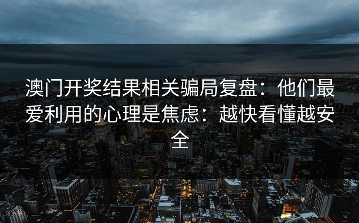 澳门开奖结果相关骗局复盘：他们最爱利用的心理是焦虑：越快看懂越安全